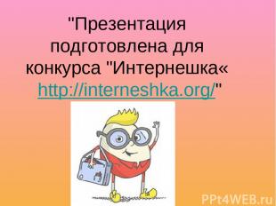 "Презентация подготовлена для конкурса "Интернешка«  http://interneshka.org/"