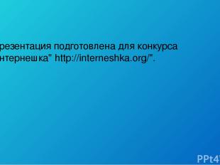 "Презентация подготовлена для конкурса "Интернешка" http://interneshka.org/".