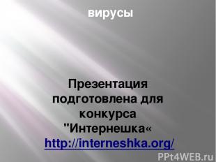 вирусы Презентация подготовлена для конкурса "Интернешка«  http://interneshka.or
