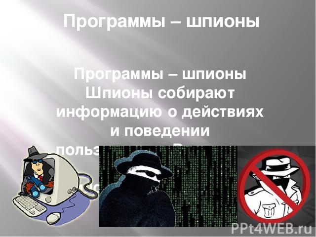 Программы – шпионы Программы – шпионы Шпионы собирают информацию о действиях и поведении пользователя. В основном их интересует информация (адреса, пароли).
