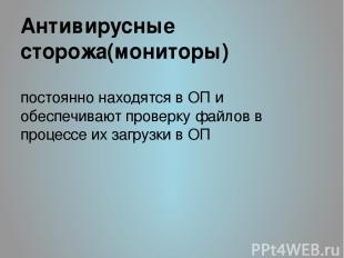 Антивирусные сторожа(мониторы) постоянно находятся в ОП и обеспечивают проверку