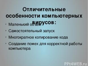 Отличительные особенности компьютерных вирусов: Маленький объем Самостоятельный