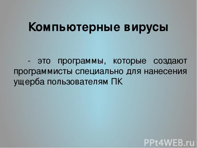 Компьютерные вирусы - это программы, которые создают программисты специально для нанесения ущерба пользователям ПК