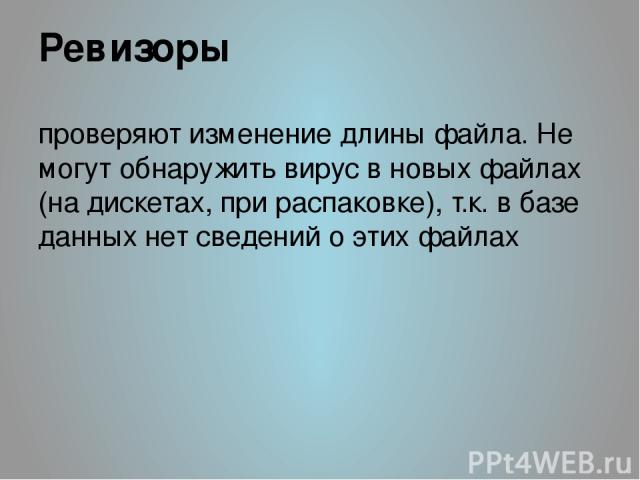 Ревизоры проверяют изменение длины файла. Не могут обнаружить вирус в новых файлах (на дискетах, при распаковке), т.к. в базе данных нет сведений о этих файлах