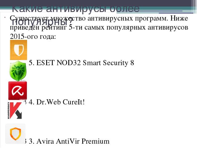 Какие антивирусы более популярны? Существует множество антивирусных программ. Ниже приведён рейтинг 5-ти самых популярных антивирусов 2015-ого года: 5 5. ESET NOD32 Smart Security 8 4 4. Dr.Web CureIt! 3 3. Avira AntiVir Premium 2. Kaspersky Interne…