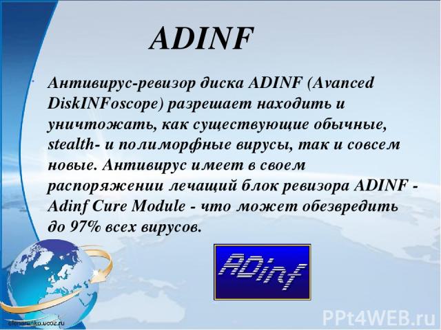 Антивирус-ревизор диска ADINF (Avanced DiskINFoscope) разрешает находить и уничтожать, как существующие обычные, stealth- и полиморфные вирусы, так и совсем новые. Антивирус имеет в своем распоряжении лечащий блок ревизора ADINF - Adinf Cure Module …