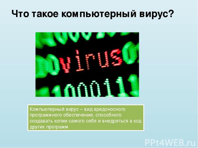 Что такое компьютерный вирус? Компьютерный вирус – вид вредоносного программного обеспечение, способного создавать копии самого себя и внедряться в код других программ