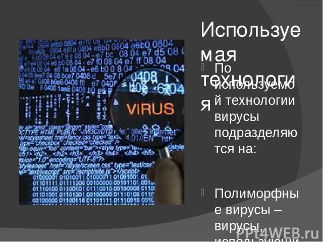 Используемая технология По используемой технологии вирусы подразделяются на: Полиморфные вирусы – вирусы, использующие специальну технику полиморфизма для снижения уровня обнаружения вредоносной программы классическими антивирусными продуктами Стелс…