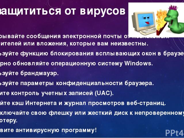Как защититься от вирусов Не открывайте сообщения электронной почты от незнакомых отправителей или вложения, которые вам неизвестны. Используйте функцию блокирования всплывающих окон в браузере. Регулярно обновляйте операционную систему Windows. Исп…