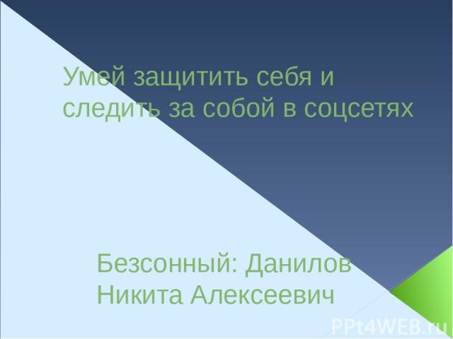 Умей защитить себя и следить за собой в соцсетях Безсонный: Данилов Никита Алексеевич