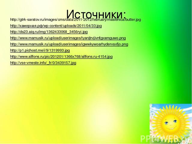 Источники: http://gtrk-saratov.ru/images/cms/data/2011-2012/february/maslenica/butter.jpg http://камерная.рф/wp-content/uploads/2011/04/33.jpg http://ds23.aiq.ru/img/1362433068_3456ryi.jpg http://www.mamusik.ru/upload/userimages/tyanjtrvjivnfgxamguw…