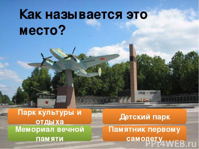 Как называется это место? Парк культуры и отдыха Мемориал вечной памяти Памятник первому самолету Детский парк