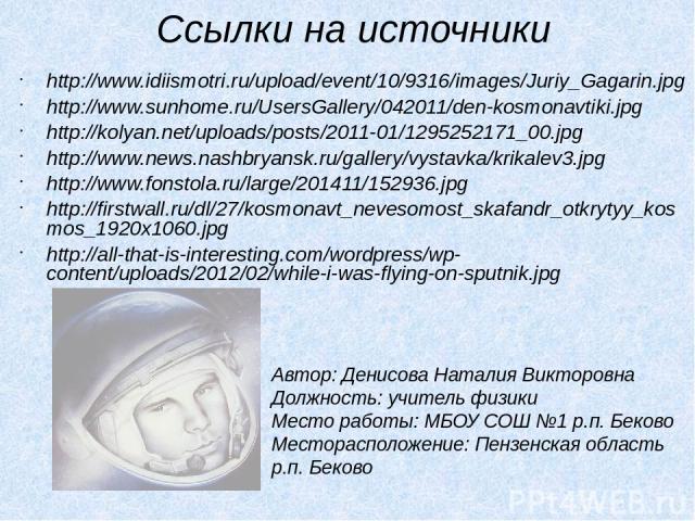 Ссылки на источники http://www.idiismotri.ru/upload/event/10/9316/images/Juriy_Gagarin.jpg http://www.sunhome.ru/UsersGallery/042011/den-kosmonavtiki.jpg http://kolyan.net/uploads/posts/2011-01/1295252171_00.jpg http://www.news.nashbryansk.ru/galler…
