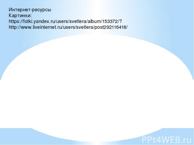 Интернет-ресурсы Картинки: https://fotki.yandex.ru/users/svetlera/album/153372/? http://www.liveinternet.ru/users/svetlera/post292116418/
