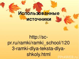 Использованные источники http://sc-pr.ru/ramki/ramki_school/1203-ramki-dlya-teks