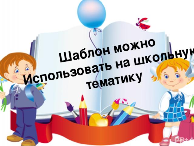 Шаблон можно Использовать на школьную тематику