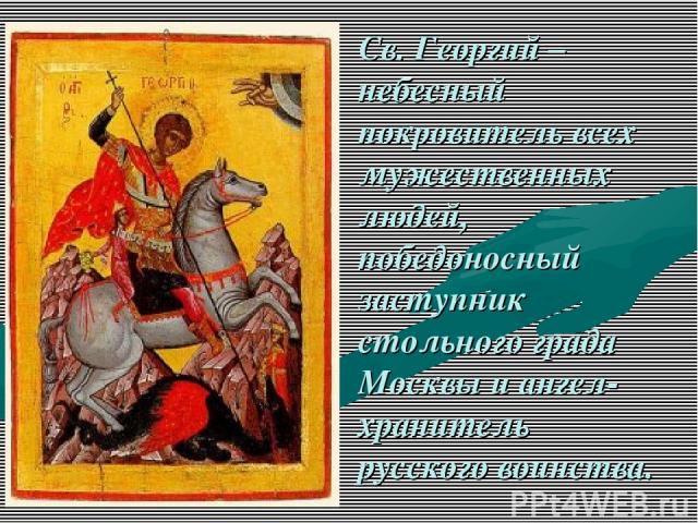 Св. Георгий – небесный покровитель всех мужественных людей, победоносный заступник стольного града Москвы и ангел-хранитель русского воинства.