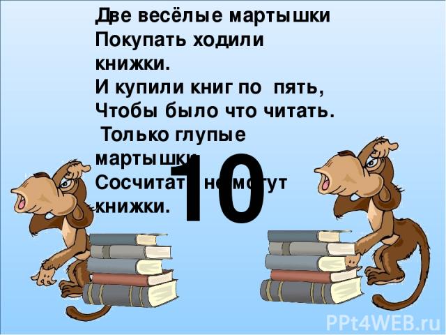 Две весёлые мартышки Покупать ходили книжки. И купили книг по пять, Чтобы было что читать. Только глупые мартышки Сосчитать не могут книжки. 10