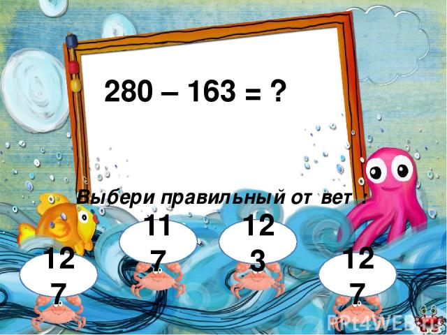 280 – 163 = ? Выбери правильный ответ: 123 127 117 127