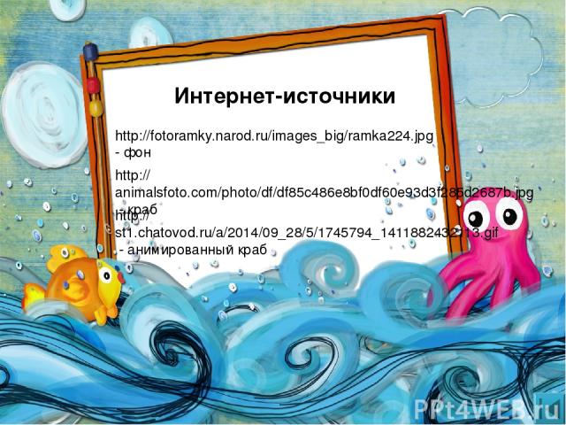 http://fotoramky.narod.ru/images_big/ramka224.jpg - фон http://animalsfoto.com/photo/df/df85c486e8bf0df60e93d3f285d2687b.jpg - краб http://st1.chatovod.ru/a/2014/09_28/5/1745794_1411882432113.gif - анимированный краб Интернет-источники