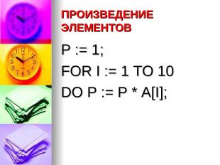 ПРОИЗВЕДЕНИЕ ЭЛЕМЕНТОВ P := 1; FOR I := 1 TO 10 DO P := P * A[I];