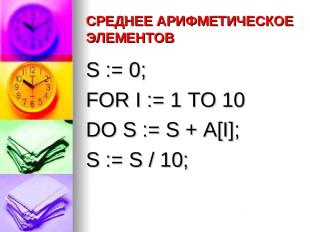 СРЕДНЕЕ АРИФМЕТИЧЕСКОЕ ЭЛЕМЕНТОВ S := 0; FOR I := 1 TO 10 DO S := S + A[I]; S :=