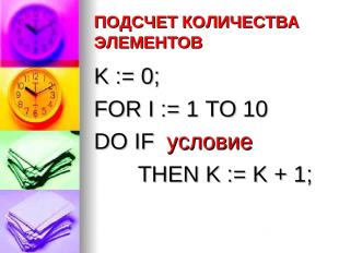 ПОДСЧЕТ КОЛИЧЕСТВА ЭЛЕМЕНТОВ K := 0; FOR I := 1 TO 10 DO IF условие THEN K := K