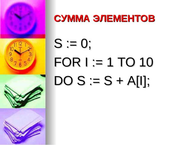 СУММА ЭЛЕМЕНТОВ S := 0; FOR I := 1 TO 10 DO S := S + A[I];