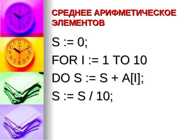 СРЕДНЕЕ АРИФМЕТИЧЕСКОЕ ЭЛЕМЕНТОВ S := 0; FOR I := 1 TO 10 DO S := S + A[I]; S := S / 10;