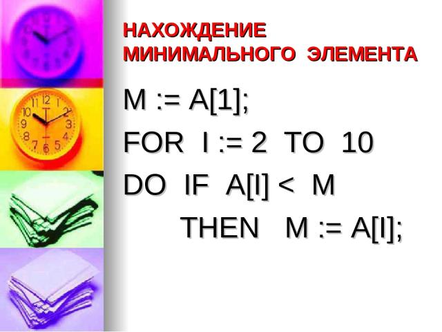 НАХОЖДЕНИЕ МИНИМАЛЬНОГО ЭЛЕМЕНТА M := A[1]; FOR I := 2 TO 10 DO IF A[I] < M THEN M := A[I];