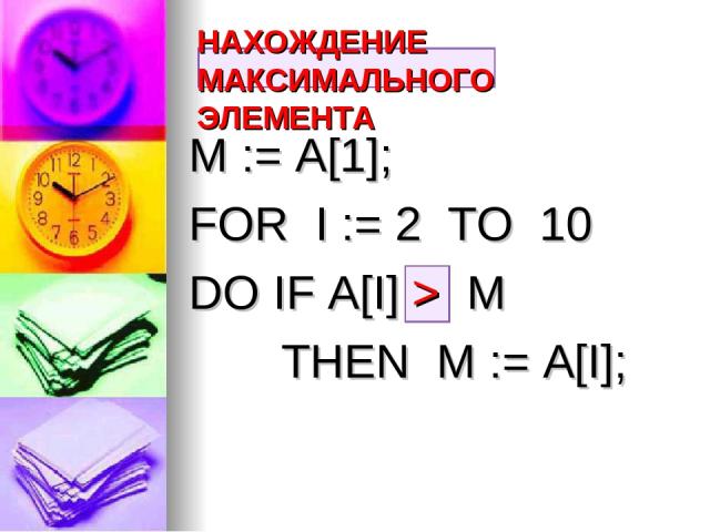 НАХОЖДЕНИЕ МАКСИМАЛЬНОГО ЭЛЕМЕНТА M := A[1]; FOR I := 2 TO 10 DO IF A[I] > M THEN M := A[I];