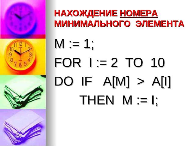 НАХОЖДЕНИЕ НОМЕРА МИНИМАЛЬНОГО ЭЛЕМЕНТА M := 1; FOR I := 2 TO 10 DO IF A[M] > A[I] THEN M := I;