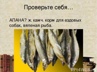 Проверьте себя… АПАНА? ж. камч. корм для ездовых собак, вяленая рыба.