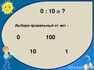 Выбери правильный ответ: 0 100 1 10 0 : 10 = ?
