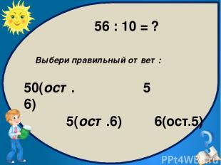 Выбери правильный ответ: 5(ост.6) 5 6(ост.5) 50(ост.6) 56 : 10 = ?
