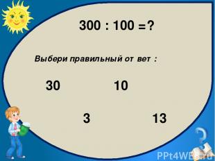 Выбери правильный ответ: 3 30 13 10 300 : 100 = ?