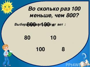 Выбери правильный ответ: 8 100 10 80 800 : 100 = Во сколько раз 100 меньше, чем