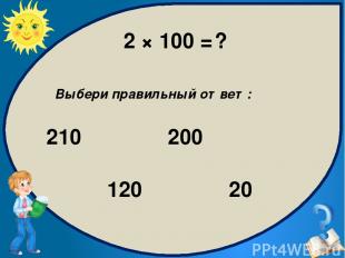 2 × 100 = ? Выбери правильный ответ: 200 210 120 20