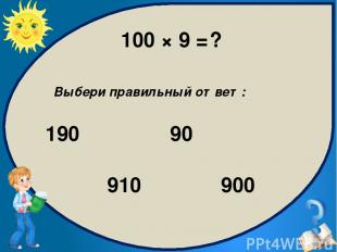 100 × 9 = ? Выбери правильный ответ: 900 190 910 90