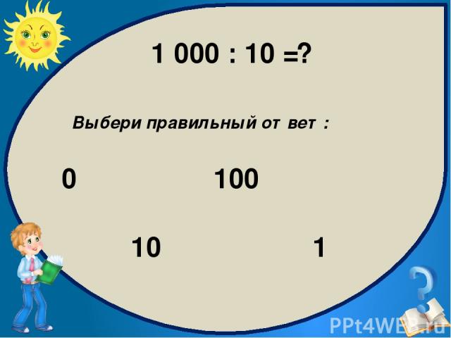 Выбери правильный ответ: 100 0 1 10 1 000 : 10 = ?