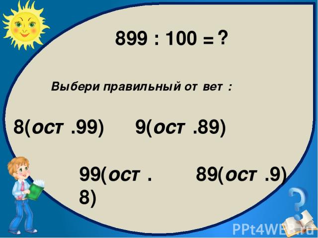 Выбери правильный ответ: 8(ост.99) 89(ост.9) 9(ост.89) 99(ост.8) 899 : 100 = ?