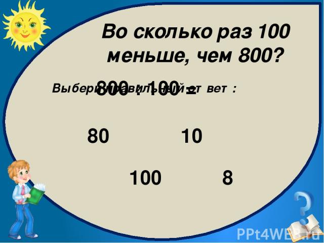 Выбери правильный ответ: 8 100 10 80 800 : 100 = Во сколько раз 100 меньше, чем 800?