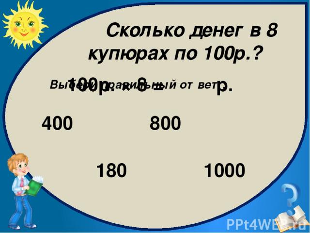 Сколько денег в 8 купюрах по 100р.? Выбери правильный ответ: 800 400 1000 180 100р. × 8 = р.