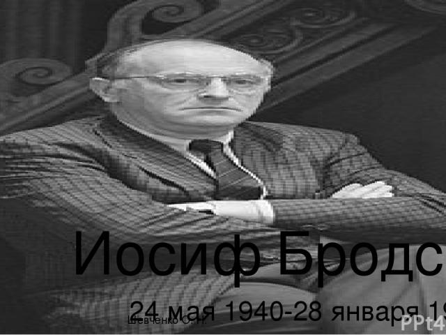 24 мая 1940-28 января 1996 Иосиф Бродский Шевченко О. Н.