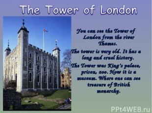 You can see the Tower of London from the river Thames. The tower is very old. It