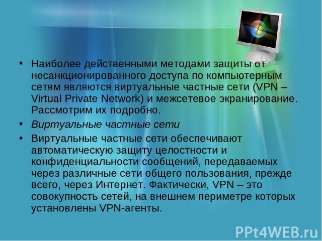 Наиболее действенными методами защиты от несанкционированного доступа по компьютерным сетям являются виртуальные частные сети (VPN – Virtual Private Network) и межсетевое экранирование. Рассмотрим их подробно. Виртуальные частные сети Виртуальные ча…