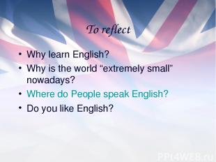 To reflect Why learn English? Why is the world “extremely small” nowadays? Where