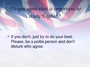 Do you agree that is important to study English? If you don't, just try to do yo