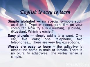 English is easy to learn Simple alphabet — no special symbols such as é or ä. Ty