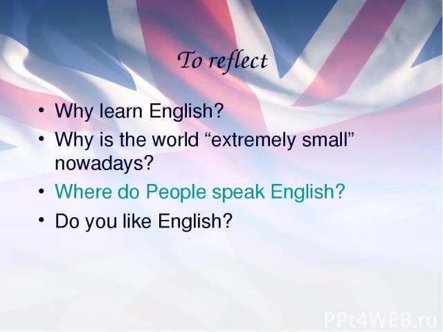 To reflect Why learn English? Why is the world “extremely small” nowadays? Where do People speak English? Do you like English?